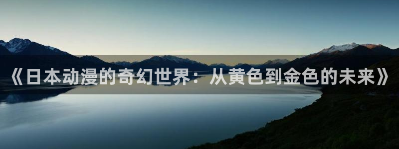 acg动漫里番：《日本动漫的奇幻世界：从黄色到金色的未来》