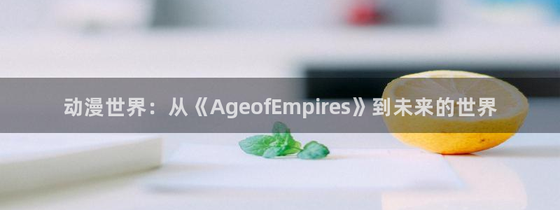 acg动漫君：动漫世界：从《AgeofEmpires》到未来的世界