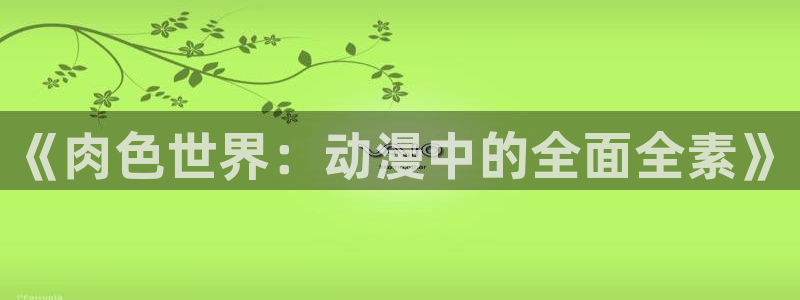 里番acg动漫下载：《肉色世界：动漫中的全面全素》