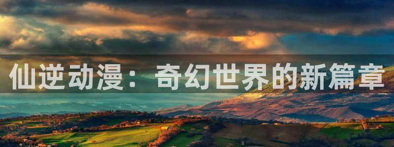 acg动漫网页：仙逆动漫：奇幻世界的新篇章