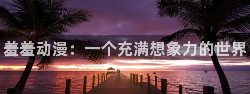 acg动漫里番：羞羞动漫：一个充满想象力的世界